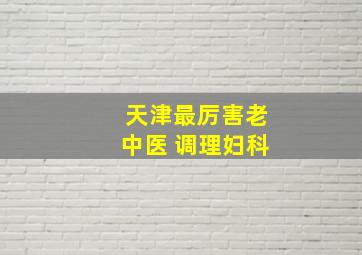 天津最厉害老中医 调理妇科